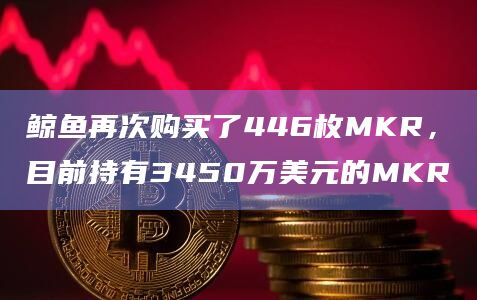 鲸鱼再次购买了446枚MKR，目前持有3450万美元的MKR