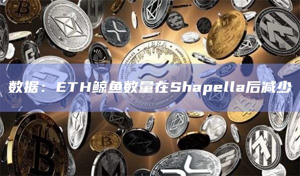 数据：ETH鲸鱼数量在Shapella后减少