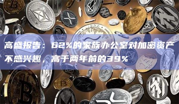 高盛报告：62%的家族办公室对加密资产不感兴趣，高于两年前的39%