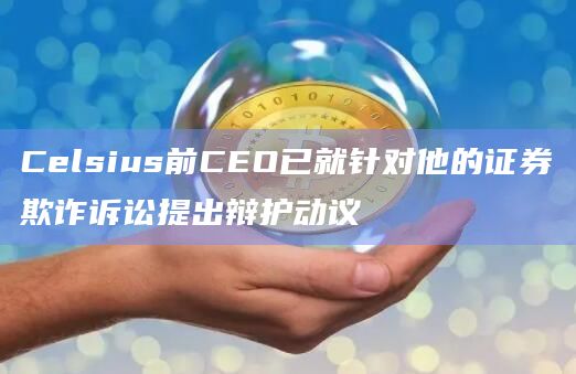 Celsius前CEO已就针对他的证券欺诈诉讼提出辩护动议