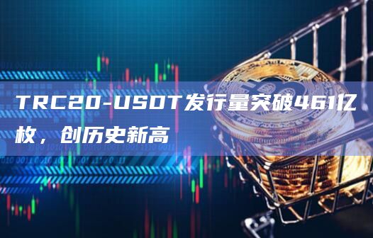 TRC20-USDT发行量突破461亿枚，创历史新高