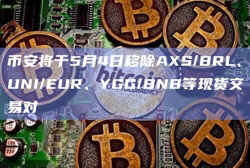 币安将于5月4日移除AXS/BRL、UNI/EUR、YGG/BNB等现货交易对