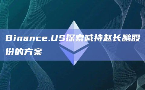 Binance.US探索减持赵长鹏股份的方案