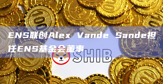 ENS联创Alex Vande Sande担任ENS基金会董事