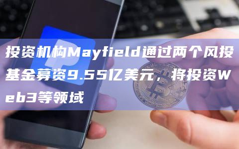 投资机构Mayfield通过两个风投基金募资9.55亿美元，将投资Web3等领域