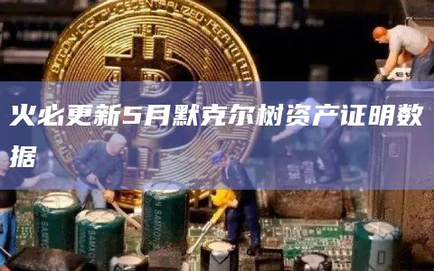 火必更新5月默克尔树资产证明数据