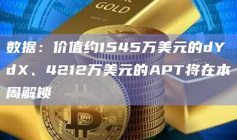 数据：价值约1545万美元的dYdX、4212万美元的APT将在本周解锁