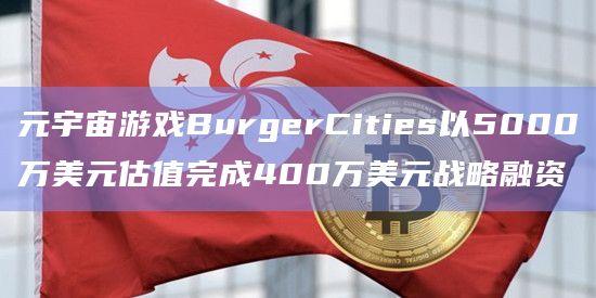 元宇宙游戏BurgerCities以5000万美元估值完成400万美元战略融资