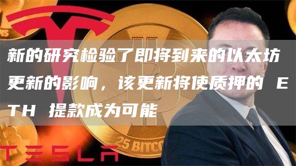 新的研究检验了即将到来的以太坊更新的影响，该更新将使质押的 ETH 提款成为可能