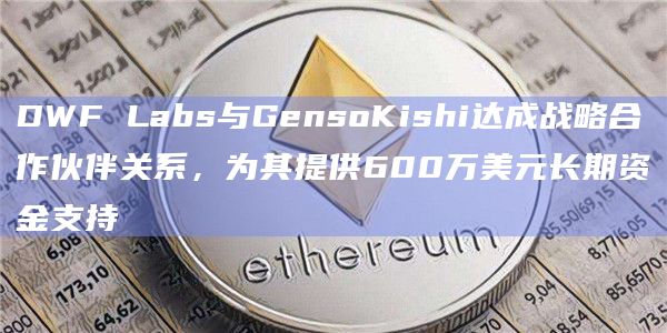 DWF Labs与GensoKishi达成战略合作伙伴关系，为其提供600万美元长期资金支持