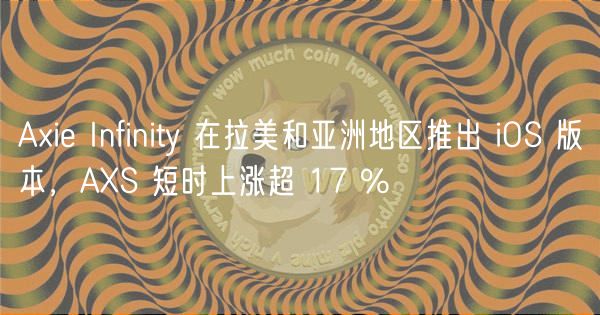Axie Infinity 在拉美和亚洲地区推出 iOS 版本，AXS 短时上涨超 17 %