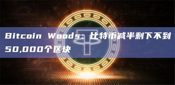 Bitcoin Woods：比特币减半剩下不到50,000个区块