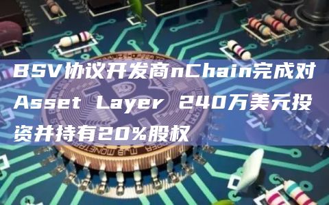 BSV协议开发商nChain完成对Asset Layer 240万美元投资并持有20%股权