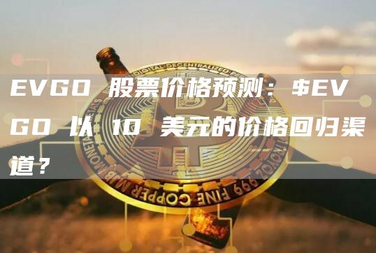 EVGO 股票价格预测：$EVGO 以 10 美元的价格回归渠道？