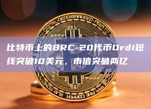 比特币上的BRC-20代币Ordi短线突破10美元，市值突破两亿