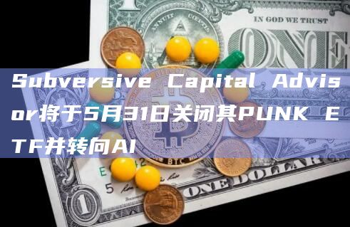 Subversive Capital Advisor将于5月31日关闭其PUNK ETF并转向AI