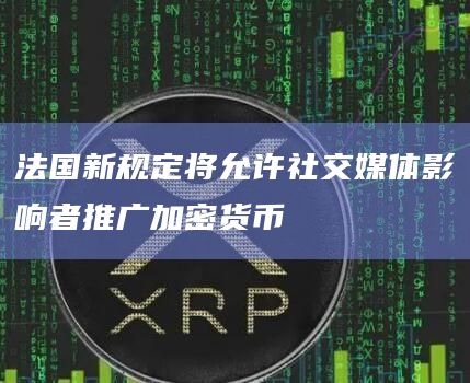 法国新规定将允许社交媒体影响者推广加密货币