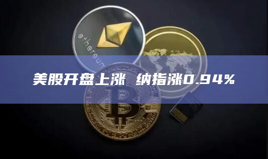 美股开盘上涨 纳指涨0.94%