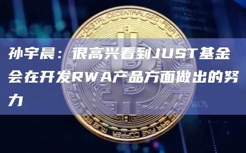 孙宇晨：很高兴看到JUST基金会在开发RWA产品方面做出的努力
