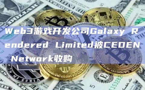 Web3游戏开发公司Galaxy Rendered Limited被CEDEN Network收购