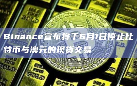 Binance宣布将于6月1日停止比特币与澳元的现货交易