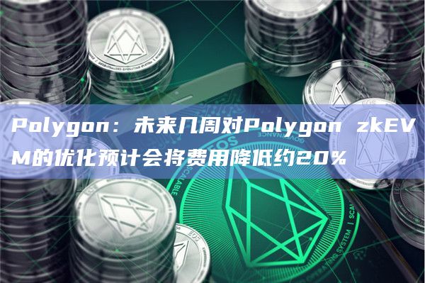 Polygon：未来几周对Polygon zkEVM的优化预计会将费用降低约20%