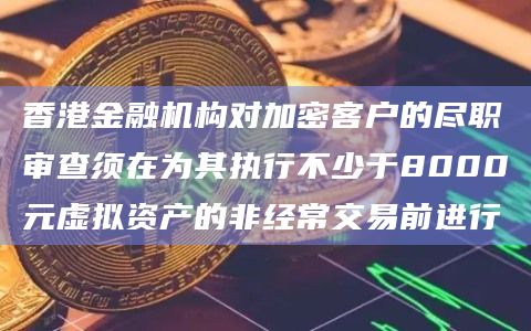 香港金融机构对加密客户的尽职审查须在为其执行不少于8000元虚拟资产的非经常交易前进行