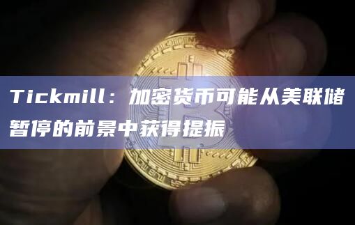 Tickmill：加密货币可能从美联储暂停的前景中获得提振