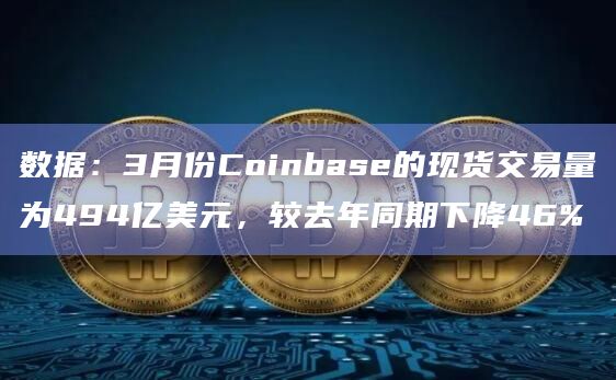 数据：3月份Coinbase的现货交易量为494亿美元，较去年同期下降46%