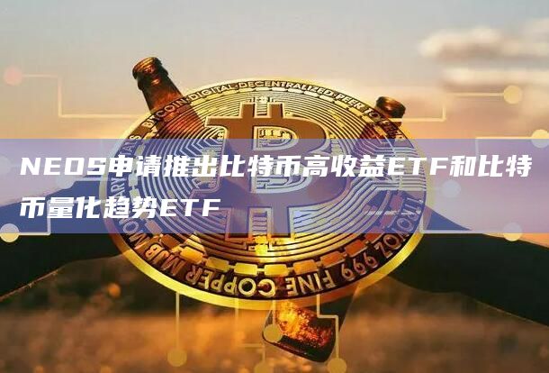 NEOS申请推出比特币高收益ETF和比特币量化趋势ETF