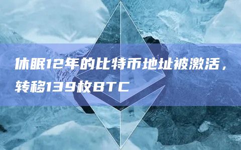 休眠12年的比特币地址被激活，转移139枚BTC