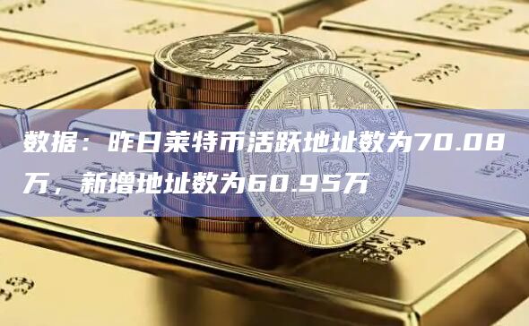 数据：昨日莱特币活跃地址数为70.08万，新增地址数为60.95万