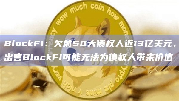 BlockFi：欠前50大债权人近13亿美元，出售BlockFi可能无法为债权人带来价值