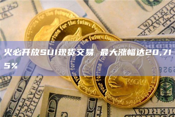 火必开放SUI现货交易 最大涨幅达20,715%