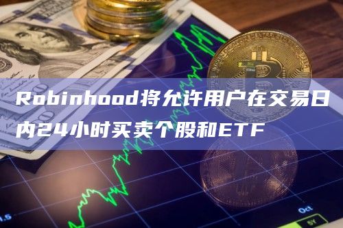 Robinhood将允许用户在交易日内24小时买卖个股和ETF