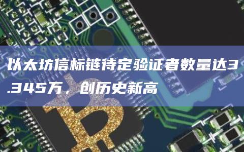 以太坊信标链待定验证者数量达3.345万，创历史新高