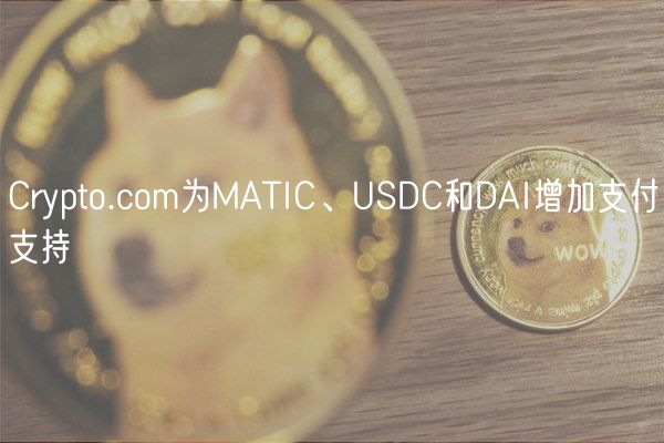Crypto.com为MATIC、USDC和DAI增加支付支持
