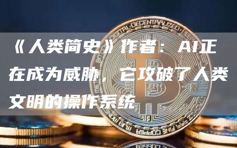 《人类简史》作者：AI正在成为威胁，它攻破了人类文明的操作系统