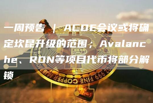 一周预告 | ACDE会议或将确定坎昆升级的范围；Avalanche、RON等项目代币将部分解锁