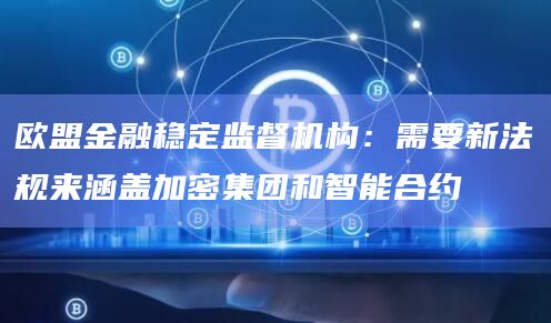 欧盟金融稳定监督机构：需要新法规来涵盖加密集团和智能合约