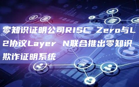 零知识证明公司RISC Zero与L2协议Layer N联合推出零知识欺诈证明系统