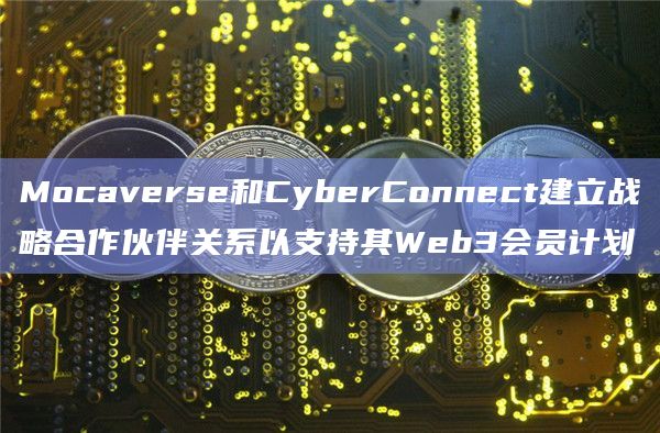 Mocaverse和CyberConnect建立战略合作伙伴关系以支持其Web3会员计划