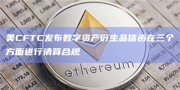 美CFTC发布数字资产衍生品信函在三个方面进行清算合规
