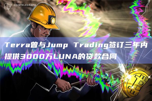 Terra曾与Jump Trading签订三年内提供3000万LUNA的贷款合同