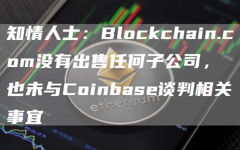知情人士：Blockchain.com没有出售任何子公司，也未与Coinbase谈判相关事宜