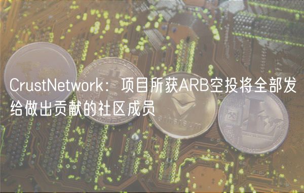 CrustNetwork：项目所获ARB空投将全部发给做出贡献的社区成员