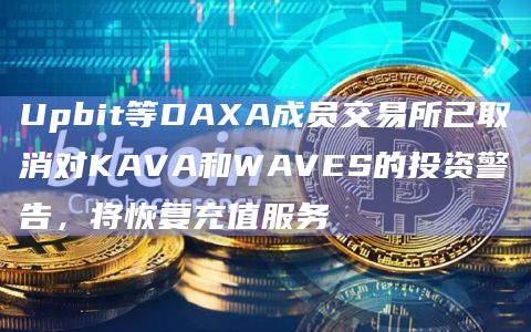 Upbit等DAXA成员交易所已取消对KAVA和WAVES的投资警告，将恢复充值服务