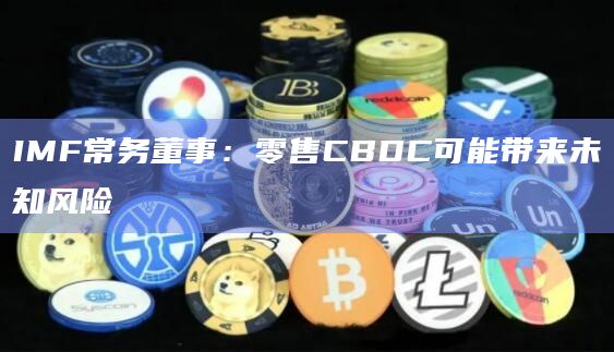 IMF常务董事：零售CBDC可能带来未知风险