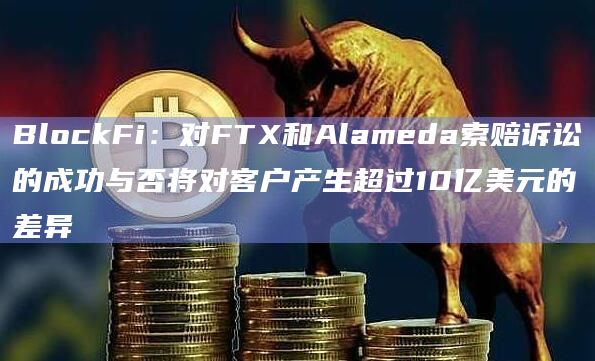 BlockFi：对FTX和Alameda索赔诉讼的成功与否将对客户产生超过10亿美元的差异