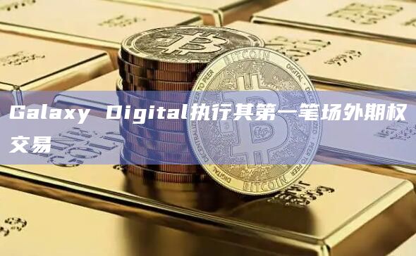Galaxy Digital执行其第一笔场外期权交易